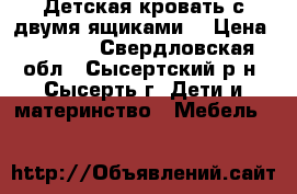 Детская кровать с двумя ящиками  › Цена ­ 3 000 - Свердловская обл., Сысертский р-н, Сысерть г. Дети и материнство » Мебель   